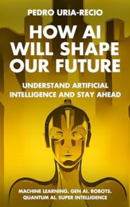 How AI Will Shape Our Future: Understand Artificial Intelligence and Stay Ahead. Machine Learning. Generative AI. Robots. Quantum AI. Super Intelligence